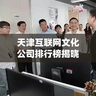 天津互聯(lián)網(wǎng)文化公司排行榜揭曉，業(yè)界翹楚一網(wǎng)打盡！