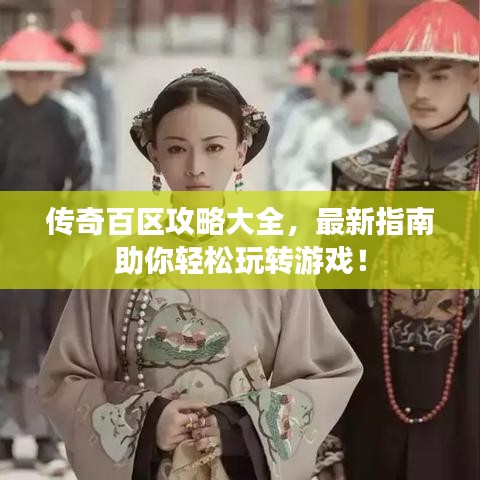 傳奇百區(qū)攻略大全，最新指南助你輕松玩轉(zhuǎn)游戲！