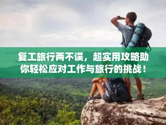 復(fù)工旅行兩不誤，超實用攻略助你輕松應(yīng)對工作與旅行的挑戰(zhàn)！