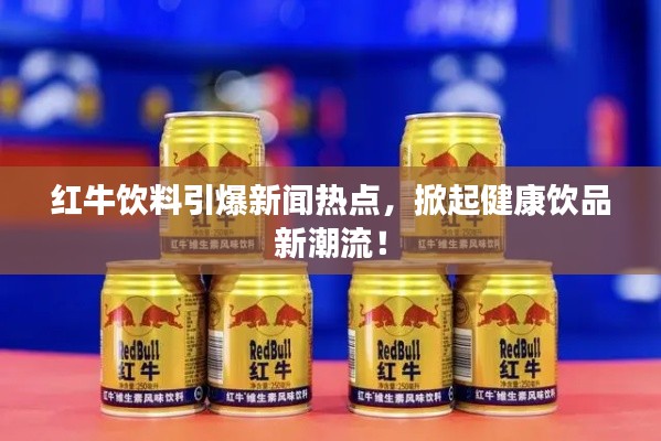 紅牛飲料引爆新聞熱點，掀起健康飲品新潮流！