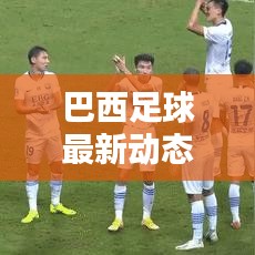 巴西足球最新動(dòng)態(tài)，實(shí)時(shí)更新比分與運(yùn)動(dòng)員表現(xiàn)概覽