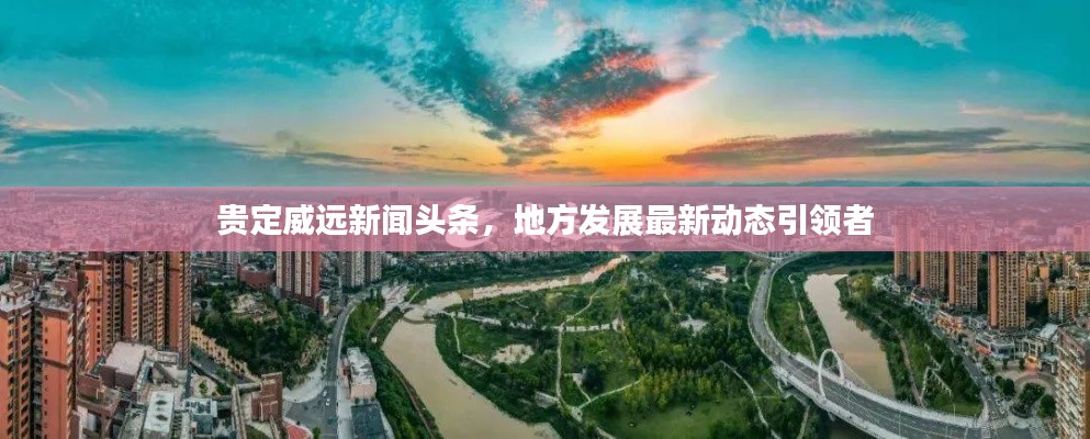 貴定威遠(yuǎn)新聞頭條，地方發(fā)展最新動態(tài)引領(lǐng)者