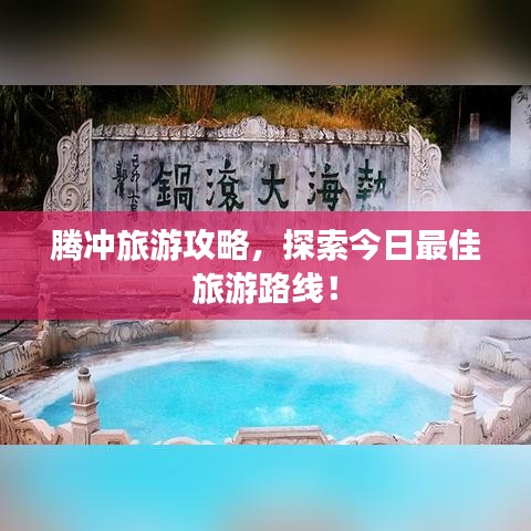 騰沖旅游攻略，探索今日最佳旅游路線！