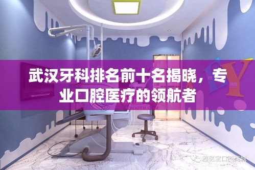 武漢牙科排名前十名揭曉，專業(yè)口腔醫(yī)療的領(lǐng)航者