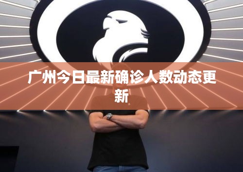廣州今日最新確診人數(shù)動態(tài)更新