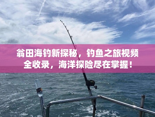 翁田海釣新探秘，釣魚之旅視頻全收錄，海洋探險(xiǎn)盡在掌握！