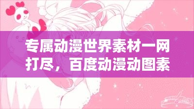 專(zhuān)屬動(dòng)漫世界素材一網(wǎng)打盡，百度動(dòng)漫動(dòng)圖素材庫(kù)