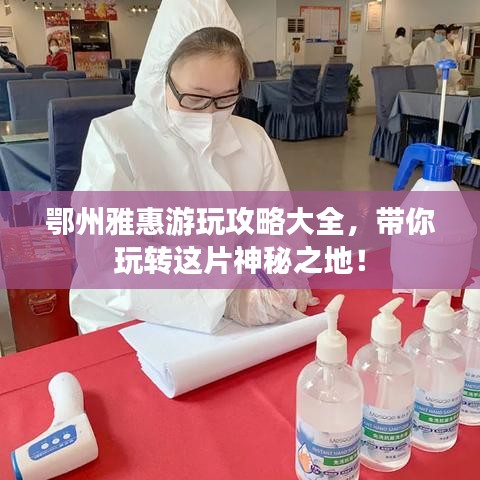 鄂州雅惠游玩攻略大全，帶你玩轉(zhuǎn)這片神秘之地！