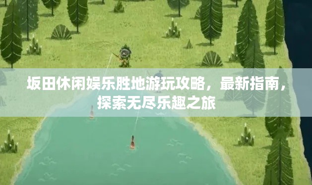 坂田休閑娛樂勝地游玩攻略，最新指南，探索無盡樂趣之旅