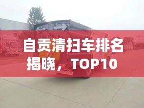 自貢清掃車排名揭曉，TOP10榜單，專業(yè)清潔之選！