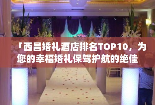 「西昌婚禮酒店排名TOP10，為您的幸?；槎Y保駕護航的絕佳場所」
