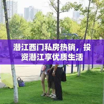 潛江西門私房熱銷，投資潛江享優(yōu)質(zhì)生活