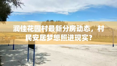 潤(rùn)佳花園村最新分房動(dòng)態(tài)，村民安居夢(mèng)想照進(jìn)現(xiàn)實(shí)？