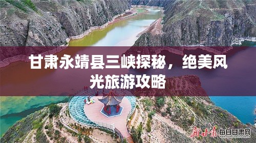 甘肅永靖縣三峽探秘，絕美風光旅游攻略