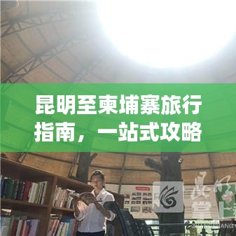 昆明至柬埔寨旅行指南，一站式攻略大全