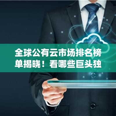 全球公有云市場(chǎng)排名榜單揭曉！看哪些巨頭獨(dú)占鰲頭