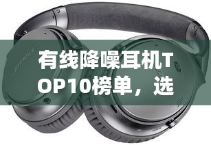 有線降噪耳機(jī)TOP10榜單，選購指南助你輕松挑選最佳耳機(jī)！