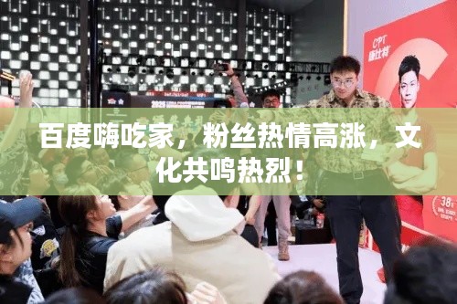 百度嗨吃家，粉絲熱情高漲，文化共鳴熱烈！
