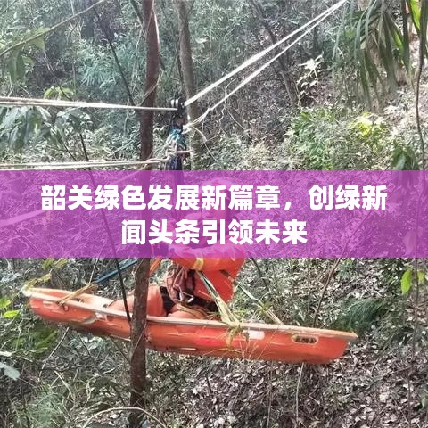 韶關(guān)綠色發(fā)展新篇章，創(chuàng)綠新聞?lì)^條引領(lǐng)未來