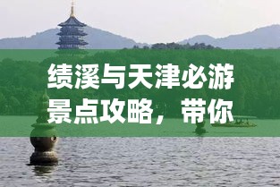 績溪與天津必游景點攻略，帶你暢游兩地美景