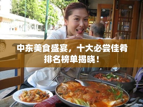 中東美食盛宴，十大必嘗佳肴排名榜單揭曉！