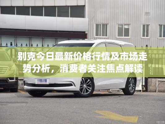別克今日最新價格行情及市場走勢分析，消費者關(guān)注焦點解讀