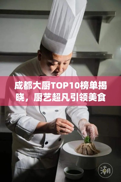成都大廚TOP10榜單揭曉，廚藝超凡引領美食潮流
