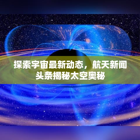 探索宇宙最新動(dòng)態(tài)，航天新聞?lì)^條揭秘太空奧秘
