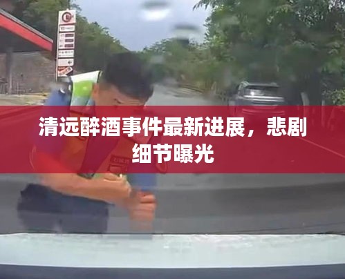 清遠(yuǎn)醉酒事件最新進(jìn)展，悲劇細(xì)節(jié)曝光