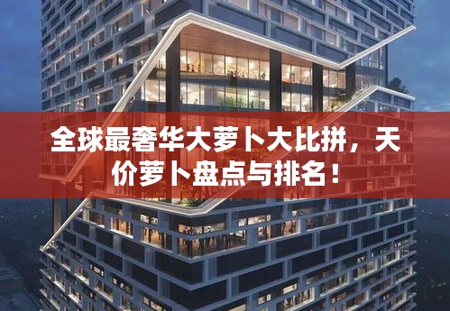 全球最奢華大蘿卜大比拼，天價(jià)蘿卜盤點(diǎn)與排名！