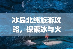 冰島北緯旅游攻略，探索冰與火的奇妙世界