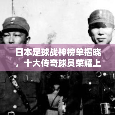 日本足球戰(zhàn)神榜單揭曉，十大傳奇球員榮耀上榜！