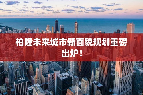 柏隆未來城市新面貌規(guī)劃重磅出爐！