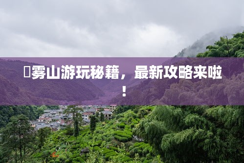 靘霧山游玩秘籍，最新攻略來啦！