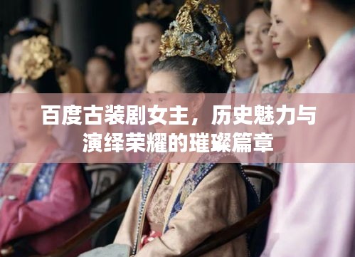 百度古裝劇女主，歷史魅力與演繹榮耀的璀璨篇章