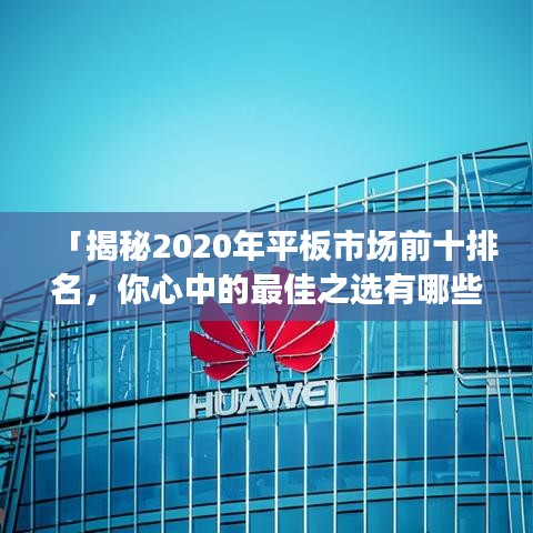 「揭秘2020年平板市場(chǎng)前十排名，你心中的最佳之選有哪些？」