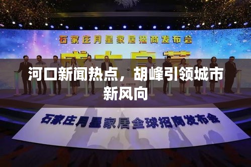 河口新聞熱點(diǎn)，胡峰引領(lǐng)城市新風(fēng)向