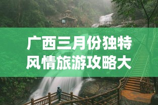 廣西三月份獨特風情旅游攻略大放異彩！