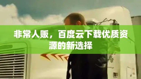 非常人販，百度云下載優(yōu)質資源的新選擇