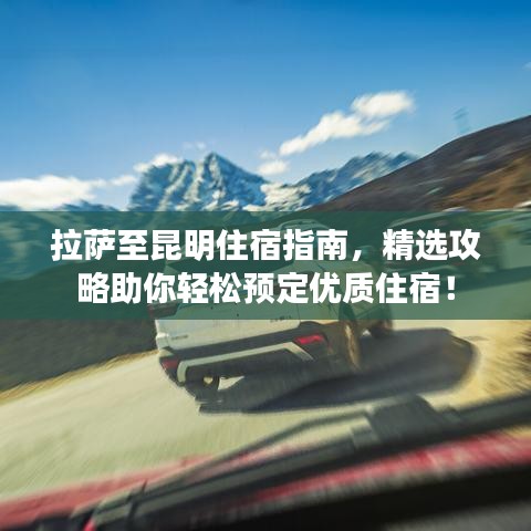 拉薩至昆明住宿指南，精選攻略助你輕松預(yù)定優(yōu)質(zhì)住宿！