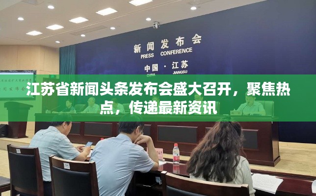 江蘇省新聞頭條發(fā)布會盛大召開，聚焦熱點，傳遞最新資訊