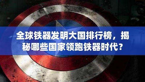 全球鐵器發(fā)明大國(guó)排行榜，揭秘哪些國(guó)家領(lǐng)跑鐵器時(shí)代？