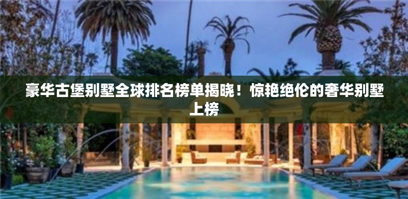 豪華古堡別墅全球排名榜單揭曉！驚艷絕倫的奢華別墅上榜