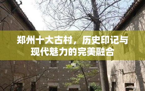 鄭州十大古村，歷史印記與現(xiàn)代魅力的完美融合