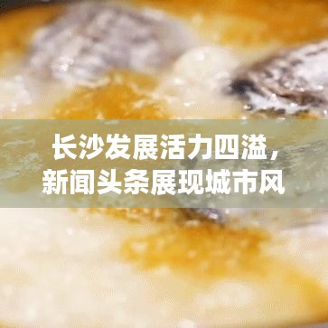 長沙發(fā)展活力四溢，新聞?lì)^條展現(xiàn)城市風(fēng)采