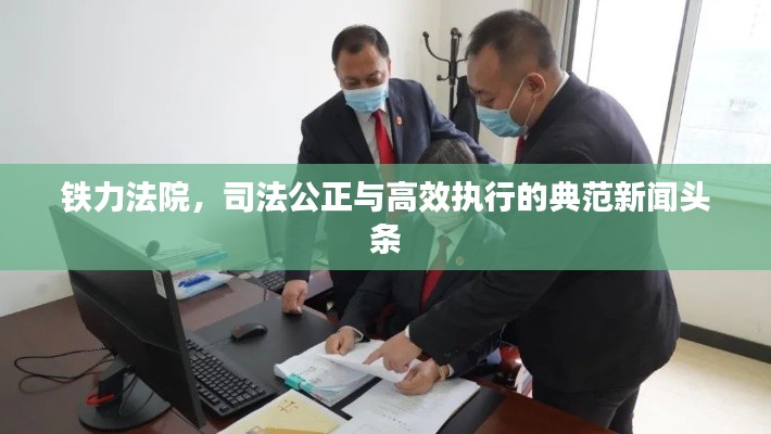 鐵力法院，司法公正與高效執(zhí)行的典范新聞頭條