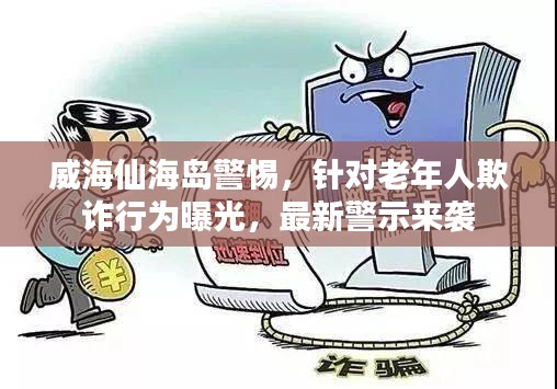 威海仙海島警惕，針對(duì)老年人欺詐行為曝光，最新警示來襲