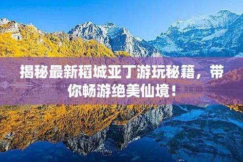 揭秘最新稻城亞丁游玩秘籍，帶你暢游絕美仙境！