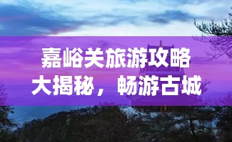 嘉峪關旅游攻略大揭秘，暢游古城，體驗非凡之旅！