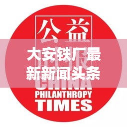 大安鐵廠最新新聞頭條，關注行業(yè)動態(tài)與熱點事件